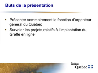Buts de la présentation
 Présenter sommairement la fonction d’arpenteur
général du Québec
 Survoler les projets relatifs à l’implantation du
Greffe en ligne

2

 