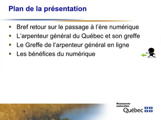 Plan de la présentation





Bref retour sur le passage à l’ère numérique
L’arpenteur général du Québec et son greffe
Le Greffe de l’arpenteur général en ligne
Les bénéfices du numérique

24

 