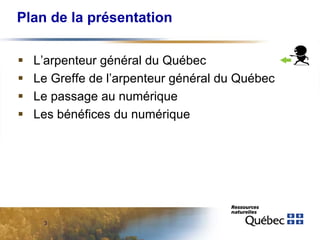 Plan de la présentation





L’arpenteur général du Québec
Le Greffe de l’arpenteur général du Québec
Le passage au numérique
Les bénéfices du numérique

3

 