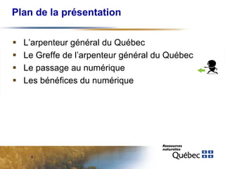 Plan de la présentation





L’arpenteur général du Québec
Le Greffe de l’arpenteur général du Québec
Le passage au numérique
Les bénéfices du numérique

8

 