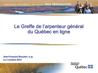 Le Greffe de l’arpenteur général
du Québec en ligne

Jean-François Boucher, a.-g.
Le 3 octobre 2013

 