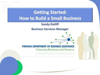 Getting Started:
How to Build a Small Business
           Sandy Ratliff
     Business Services Manager
 