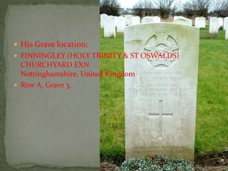  His Grave location:
 FINNINGLEY (HOLY TRINITY & ST OSWALDS)
  CHURCHYARD EXN
  Nottinghamshire, United Kingdom
 Row A. Grave 3.
 