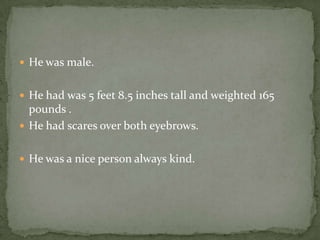  He was male.


 He had was 5 feet 8.5 inches tall and weighted 165
  pounds .
 He had scares over both eyebrows.


 He was a nice person always kind.
 