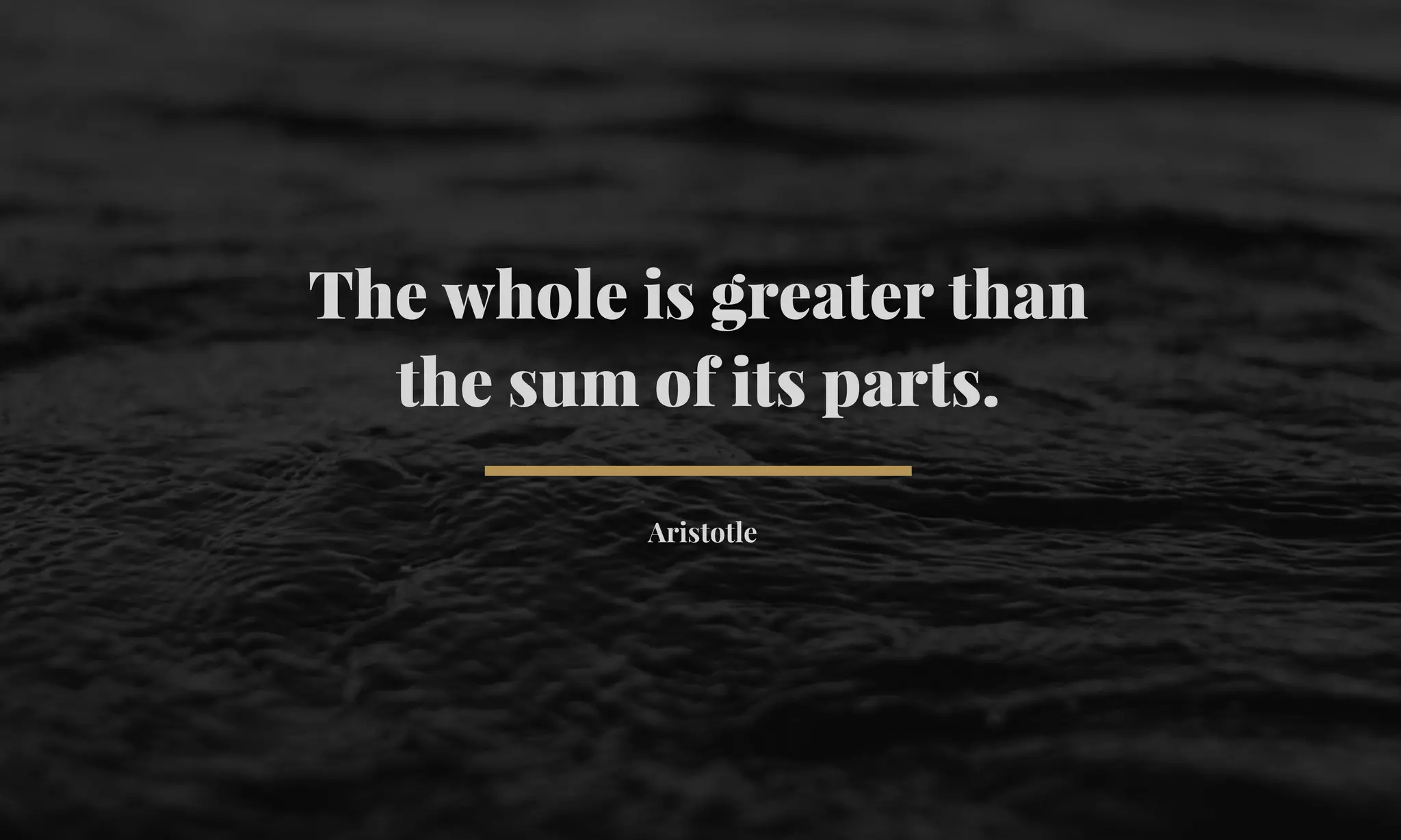 The whole is greater than 
the sum of its parts. 
Aristotle 
 