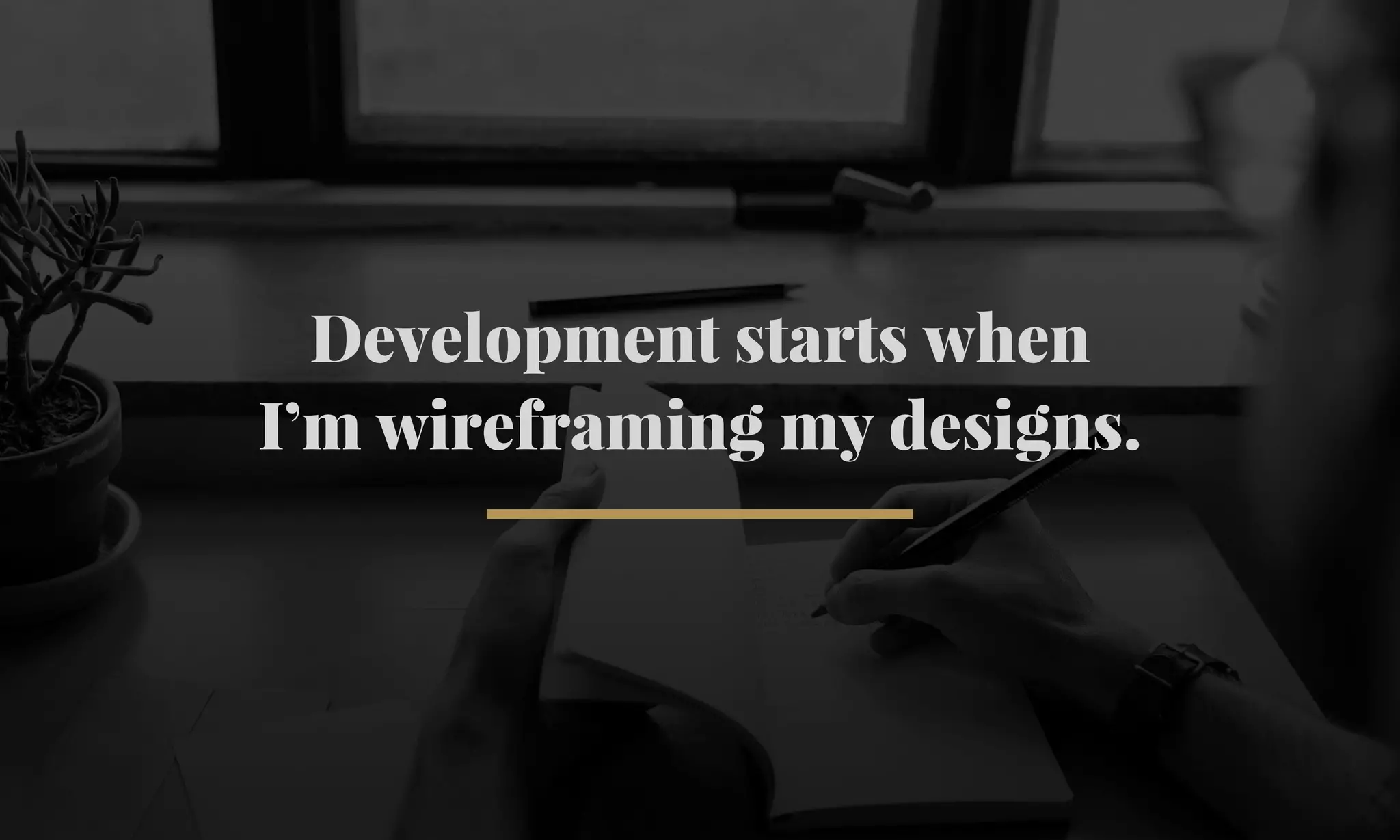 Development starts when 
I’m wireframing my designs. 
 