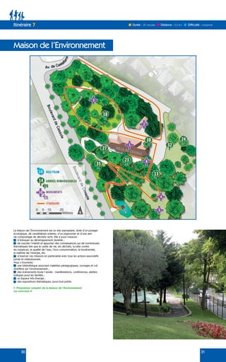 30 31
Maison de l’Environnement
Itinéraire 7 Durée : 30 minutes Difficulté : moyenne
Distance : 0,5 km
La Maison de l’Environnement est un site exemplaire, doté d’un potager
écologique, de candélabres solaires, d’un pigeonnier et d’une aire
de compostage de déchets verts. Elle a pour missions :
d’éduquer au développement durable ;
de susciter l’intérêt et apporter des connaissances sur de nombreuses
thématiques tels que le cadre de vie, les déchets, la lutte contre
les nuisances, la qualité de l’eau, l’éco-consommation, la biodiversité,
la maîtrise de l’énergie, etc.
d’exercer ces missions en partenariat avec tous les acteurs associatifs
privés et institutionnels.
Vous y trouverez :
une bibliothèque associant mallettes pédagogiques, ouvrages et cd/
dvd/films sur l’environnement ;
des événements toute l’année : manifestations, conférences, ateliers
ludiques pour les familles ;
un Espace Info-Énergie ;
des expositions thématiques, pour tout public.
Programme complet de la Maison de l’Environnement
sur www.nice.fr
 