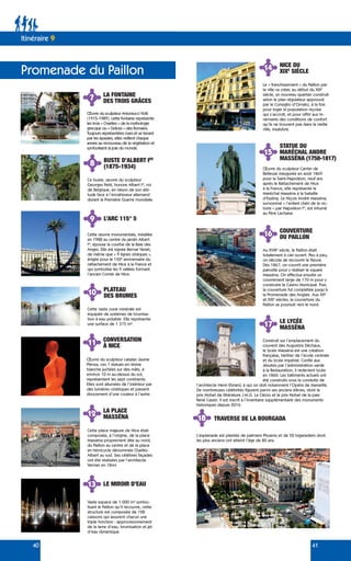40 41
15
16
17
18
12
13
STATUE DU
MARÉCHAL ANDRE
MASSÉNA (1758-1817)
COUVERTURE
DU PAILLON
LE LYCÉE
MASSÉNA
TRAVERSE DE LA BOURGADA
LA PLACE
MASSÉNA
LE MIROIR D’EAU
14 NICE DU
XIXE
SIÈCLE
Le « franchissement » du Paillon par
la ville va créer, au début du XIXe
siècle, un nouveau quartier construit
selon le plan régulateur approuvé
par le Consiglio d’Ornato, à la fois
pour loger la population niçoise
qui s’accroît, et pour offrir aux hi-
vernants des conditions de confort
qu‘ils ne trouvent pas dans la vieille
ville, insalubre.
Œuvre du sculpteur Carrier de
Belleuse inaugurée en août 1869
pour la Saint-Napoléon, neuf ans
après le Rattachement de Nice
à la France, elle représente le
Maréchal Masséna à la bataille
d’Essling. Le Niçois André Masséna,
surnommé « l’enfant chéri de la vic-
toire » par Napoléon Ier
, est inhumé
au Père Lachaise.
Au XVIIIe
siècle, le Paillon était
totalement à ciel ouvert. Peu à peu,
on décida de recouvrir le fleuve.
Dès 1867, on couvrit une première
parcelle pour y réaliser le square
Masséna. On effectua ensuite un
couvrement large de 170 m pour y
construire le Casino Municipal. Puis,
la couverture fut complétée jusqu’à
la Promenade des Anglais. Aux XXe
et XXIe
siècles, la couverture du
Paillon se poursuit vers le nord.
Construit sur l’emplacement du
couvent des Augustins Déchaux,
le lycée Masséna est une création
française, héritier de l’école centrale
et du lycée impérial. Confié aux
Jésuites par l’administration sarde
à la Restauration, il redevient lycée
en 1860. Les bâtiments actuels ont
été construits sous la conduite de
l’architecte Henri Ebrard, à qui on doit notamment l’Opéra de Marseille.
De nombreuses célébrités figurent parmi ses anciens élèves, dont le
prix Nobel de littérature J.M.G. Le Clézio et le prix Nobel de la paix
René Cassin. Il est inscrit à l’inventaire supplémentaire des monuments
historiques depuis 2016.
Promenade du Paillon
Itinéraire 9
Cette place majeure de Nice était
composée, à l’origine, de la place
Masséna proprement dite au nord,
du Paillon au centre et de la place
en hémicycle dénommée Charles-
Albert au sud. Ses célèbres façades
ont été réalisées par l’architecte
Vernier en 1844.
Vaste espace de 1 000 m² symbo-
lisant le Paillon qu’il recouvre, cette
structure est composée de 128
caissons qui assurent chacun une
triple fonction : approvisionnement
de la lame d’eau, brumisation et jet
d’eau dynamique.
L’esplanade est plantée de palmiers Phoenix et de 50 bigaradiers dont
les plus anciens ont atteint l’âge de 80 ans.
7 LA FONTAINE
DES TROIS GRÂCES
Œuvre du sculpteur Antoniucci Volti
(1915-1989), cette fontaine représente
les trois « Charites » de la mythologie
grecque ou « Grâces » des Romains.
Toujours représentées nues et se tenant
par les épaules, elles veillent chaque
année au renouveau de la végétation et
symbolisent la joie du monde.
8 BUSTE D’ALBERT IER
(1875-1934)
Ce buste, œuvre du sculpteur
Georges Petit, honore Albert Ier
, roi
de Belgique, en raison de son atti-
tude face à l’envahisseur allemand
durant la Première Guerre mondiale.
9 L’ARC 115° 5
Cette œuvre monumentale, installée
en 1988 au centre du jardin Albert
Ier
, épouse la courbe de la Baie des
Anges. Elle est signée Bernar Venet,
de même que « 9 lignes obliques »,
érigée pour le 150e
anniversaire du
rattachement de Nice à la France et
qui symbolise les 9 vallées formant
l’ancien Comté de Nice.
10 PLATEAU
DES BRUMES
Cette vaste zone minérale est
équipée de systèmes de brumisa-
tion à eau potable. Elle représente
une surface de 1 375 m².
11 CONVERSATION
À NICE
Œuvre du sculpteur catalan Jaume
Plensa, ces 7 statues en résine
blanche juchées sur des mâts, à
environ 10 m au-dessus du sol,
représentent les sept continents.
Elles sont allumées de l’intérieur par
des lumières cinétiques et passent
doucement d’une couleur à l’autre.
 