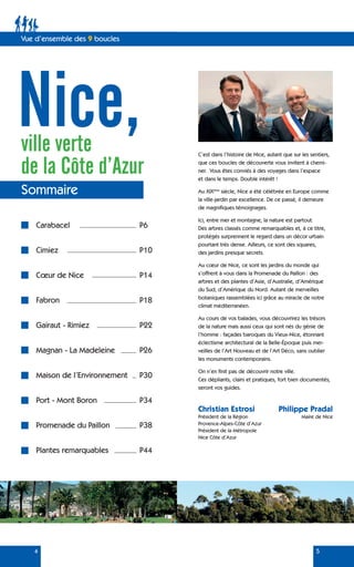 Vue d’ensemble des 9 boucles
ville verte
de la Côte d’Azur
Nice,
Sommaire
Carabacel
Cimiez
Cœur de Nice
Fabron
Gairaut - Rimiez
Magnan - La Madeleine
Maison de l’Environnement
Port - Mont Boron
Promenade du Paillon
Plantes remarquables
4 5
C’est dans l’histoire de Nice, autant que sur les sentiers,
que ces boucles de découverte vous invitent à chemi-
ner. Vous êtes conviés à des voyages dans l’espace
et dans le temps. Double intérêt !
Au XIXème
siècle, Nice a été célébrée en Europe comme
la ville-jardin par excellence. De ce passé, il demeure
de magnifiques témoignages.
Ici, entre mer et montagne, la nature est partout.
Des arbres classés comme remarquables et, à ce titre,
protégés surprennent le regard dans un décor urbain
pourtant très dense. Ailleurs, ce sont des squares,
des jardins presque secrets.
Au cœur de Nice, ce sont les jardins du monde qui
s’offrent à vous dans la Promenade du Paillon : des
arbres et des plantes d’Asie, d’Australie, d’Amérique
du Sud, d’Amérique du Nord. Autant de merveilles
botaniques rassemblées ici grâce au miracle de notre
climat méditerranéen.
Au cours de vos balades, vous découvrirez les trésors
de la nature mais aussi ceux qui sont nés du génie de
l’homme : façades baroques du Vieux-Nice, étonnant
éclectisme architectural de la Belle-Époque puis mer-
veilles de l’Art Nouveau et de l’Art Déco, sans oublier
les monuments contemporains.
On n’en finit pas de découvrir notre ville.
Ces dépliants, clairs et pratiques, fort bien documentés,
seront vos guides.
Christian Estrosi
Président de la Région
Provence-Alpes-Côte d’Azur
Président de la Métropole
Nice Côte d’Azur
Philippe Pradal
Maire de Nice
P6
P10
P14
P18
P22
P26
P30
P34
P38
P44
 
