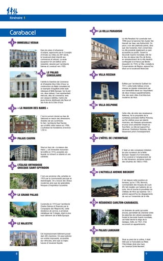 Itinéraire 1
8 9
Carabacel
2
4
5
6
7
LE PALAIS
CONSULAIRE
PALAIS CAUVIN
L’ÉGLISE ORTHODOXE
GRECQUE SAINT-SPYRIDON
LE GRAND PALAIS
LE MAJESTIC
1 IMMEUBLE VERAN
Dans les plans d’urbanisme
d’origine, approuvés par le Consiglio
d’Ornato au milieu du XIXe
siècle,
le boulevard était interdit aux
commerces et arboré. La seule
exception fut cet édifice semi-
industriel, dessiné par l’architecte
Dalmas et construit vers 1925.
8 LA VILLA PARADISIO
La villa Paradisio fut construite vers
1900 pour la baronne Van Zuylen Van
Nyevelt de Haar, née Rothschild. On
peut y voir des plafonds peints, ainsi
que des boiseries, bien conservées.
La villa possède également un parc
accessible au public. Durant la
Seconde Guerre mondiale, elle fut
le lieu de séjour des Prix de Rome,
en remplacement de la villa Medicis
confisquée à la France par Benito
Mussolini. En 1945, la Ville y installa le
Conservatoire de Région, aujourd’hui
situé sur le boulevard Brancolar.
Il abrite la Chambre de Commerce
et d’Industrie Nice Côte d’Azur. La
construction du Palais consulaire est
un exemple d’équilibre entre style
classique et Belle Époque. Sur le per-
ron, deux statues, l’une représentant
Mercure, dieu du commerce, avec
son casque à ailettes, l’autre une
jeune femme distribuant des fleurs et
des fruits de la Côte d’Azur.
3 « LA MAISON DES NAINS »
C’est le surnom donné au Mas de
Sablonat en raison des dimensions
réduites de ses ouvertures.
En fait, l’architecte Paul Trachel,
qui a édifié cette maison en 1926,
a surbaissé les fondations d’environ
1,50 m.
9
10
12
11
13
14
VILLA REIZIAN
VILLA DELPHINE
L’ACTUELLE AVENUE BIECKERT
L’HÔTEL DE L’HERMITAGE
RÉSIDENCE CARLTON-CARABACEL
PALAIS LANGHAM
Édifiée par l’architecte Guilbert en
1911, cette belle bâtisse à trois
niveaux se signale notamment par
son belvédère élevé sur l’équivalent
de deux niveaux supplémentaires.
Une des rares villas d’architecture
moderne de Nice.
Cette villa, de style néo-renaissance
italienne, fut la propriété de la
comtesse polonaise Delfina Potocka,
qui fut célèbre pour ses talents
musicaux, ses frasques amoureuses
et pour avoir présenté Chopin au
Tout-Paris. La villa est aujourd’hui
devenue l’Institution Stanislas, éta-
blissement privé d’enseignement.
C’est depuis cette position en
terrasse, qu’en 1706, Berwick,
commandant des troupes de Louis
XIV, fait installer une batterie de ca-
nons, tire et touche la poudrière du
Château de Nice qui explose. On y
admire aujourd’hui les dégagements
de vue sur l’ensemble de la ville.
C’était un des complexes hôteliers
les plus novateurs de la Belle-
Époque. Équipé d’un funiculaire,
il fut construit à l’emplacement de
la villa Venanson, ancienne maison
des Ursulines de 1862 à 1905.
Un itinéraire de santé qui existe
encore, permettait de cheminer entre
les planches de cultures paysagères.
Durant la Seconde Guerre mondiale,
cet hôtel devint le siège de la
Gestapo. Enfin, en 1947, il fut
reconverti en appartements.
Situé au pied de la colline, il était
relié par un funiculaire au Palais
l’Hermitage situé plus haut,
sur l’avenue Émile Bieckert.
Situé en face de « la Maison des
Nains », cet immeuble monumen-
tal édifié en 1912, possède une
façade où trônent un atlante et une
cariatide.
C’est une ancienne villa, achetée en
1953 par la communauté grecque et
réaménagée. On y trouve des vitraux
modernes ainsi que de splendides
fresques d’inspiration byzantine.
Construite en 1912 par l’architecte
Charles Dalmas et financée par la
Compagnie des Wagons-lits, cette
résidence de service, à armature
métallique de 9 étages, était le plus
haut bâtiment de la Belle-Époque.
Cet impressionnant bâtiment possé-
dait 400 chambres. On peut admirer
son entrée imposante, accessible
aux véhicules, ainsi que sa majes-
tueuse et luxueuse façade.
 