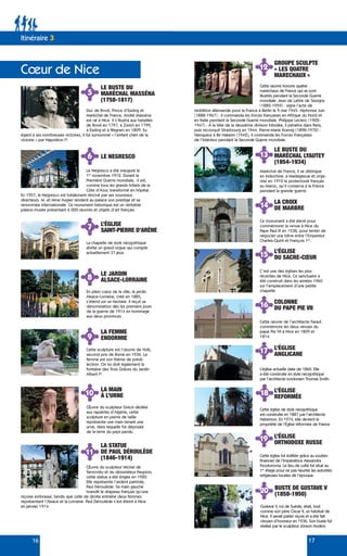 16 17
13
14
15
16
17
18
19
20
12
LE BUSTE DU
MARÉCHAL MASSÉNA
(1758-1817)
LE BUSTE DU
MARÉCHAL LYAUTEY
(1854-1934)
LA CROIX
DE MARBRE
L’ÉGLISE
DU SACRE-CŒUR
COLONNE
DU PAPE PIE VII
L’ÉGLISE
ANGLICANE
L’ÉGLISE
REFORMÉE
L’ÉGLISE
ORTHODOXE RUSSE
BUSTE DE GUSTAVE V
(1858-1950)
GROUPE SCULPTE
« LES QUATRE
MARECHAUX »
LE NEGRESCO
L’ÉGLISE
SAINT-PIERRE D’ARÈNE
LA STATUE
DE PAUL DÉROULÈDE
(1846-1914)
LE JARDIN
ALSACE-LORRAINE
LA FEMME
ENDORMIE
LA MAIN
À L’URNE
Cette sculpture est l’œuvre de Volti,
second prix de Rome en 1936. La
femme est son thème de prédi-
lection. On lui doit également la
fontaine des Trois Grâces du Jardin
Albert Ier
.
Œuvre du sculpteur Greck dédiée
aux rapatriés d’Algérie, cette
sculpture en pierre de taille
représente une main tenant une
urne, dans laquelle fut déposée
de la terre du pays perdu.
Œuvre du sculpteur Michel de
Tarnovsky et du dessinateur Paupion,
cette statue a été érigée en 1920.
Elle représente l’ardent patriote,
Paul Déroulède. Sa main gauche
brandit le drapeau français qu’une
niçoise embrasse, tandis que celle de droite entraîne deux femmes
représentant l’Alsace et la Lorraine. Paul Déroulède s’est éteint à Nice
en janvier 1914.
En plein cœur de la ville, le jardin
Alsace-Lorraine, créé en 1885,
s’étend sur un hectare. Il reçut sa
dénomination dès les premiers jours
de la guerre de 1914 en hommage
aux deux provinces.
Le Negresco a été inauguré le
1er
novembre 1912. Durant la
Première Guerre mondiale, il est,
comme tous les grands hôtels de la
Côte d’Azur, transformé en hôpital.
En 1957, le Negresco est totalement rénové par ses nouveaux
directeurs. M. et Mme Augier rendent au palace son prestige et sa
renommée internationale. Ce monument historique est un véritable
palace-musée présentant 6 000 œuvres et objets d’art français.
La chapelle de style néogothique
abrite un grand orgue qui compte
actuellement 37 jeux.
Duc de Rivoli, Prince d’Essling et
Maréchal de France, André Masséna
est né à Nice. Il s’illustra aux batailles
de Rivoli en 1797, à Zürich en 1799,
à Essling et à Wagram en 1809. Eu
égard à ses nombreuses victoires, il fut surnommé « l’enfant chéri de la
victoire » par Napoléon Ier
.
Maréchal de France, il se distingue
en Indochine, à Madagascar et orga-
nise en 1912 le protectorat français
au Maroc, qu’il conserva à la France
pendant la grande guerre.
Ce monument a été élevé pour
commémorer la venue à Nice du
Pape Paul III en 1538, pour tenter de
négocier une trêve entre l’Empereur
Charles-Quint et François 1er
.
C’est une des églises les plus
récentes de Nice. Ce sanctuaire a
été construit dans les années 1960
sur l’emplacement d’une petite
chapelle.
Cette œuvre de l’architecte Faraut
commémore les deux venues du
pape Pie VII à Nice en 1809 et
1814.
L’église actuelle date de 1860. Elle
a été construite en style néogothique
par l’architecte londonien Thomas Smith.
Cette église de style néogothique
est construite en 1887 par l’architecte
Haberson. En 1974, elle devient la
propriété de l’Église réformée de France.
Cette église fut édifiée grâce au soutien
financier de l’Impératrice Alexandra
Feodorovna. Le lieu de culte fut situé au
1er
étage pour ne pas heurter les autorités
religieuses locales de l’époque.
Gustave V, roi de Suède, était, tout
comme son père Oscar II, un habitué de
Nice. Il savait parler niçois et a été fait
citoyen d’honneur en 1936. Son buste fut
réalisé par le sculpteur Jönson Anders.
Cette œuvre honore quatre
maréchaux de France qui se sont
illustrés pendant la Seconde Guerre
mondiale. Jean de Lattre de Tassigny
(1882-1959) : signa l’acte de
reddition allemande pour la France à Berlin le 9 mai 1945. Alphonse Juin
(1888-1967) : Il commanda les forces françaises en Afrique du Nord et
en Italie pendant la Seconde Guerre mondiale. Philippe Leclerc (1902-
1947) : À la tête de la deuxième division blindée, il pénétra dans Paris,
puis reconquit Strasbourg en 1944. Pierre-Marie Koenig (1898-1970) :
Vainqueur à Bir Hakeim (1942), il commanda les Forces Françaises
de l’Intérieur pendant la Seconde Guerre mondiale.
Itinéraire 3
Cœur de Nice
5
6
7
8
9
10
11
 