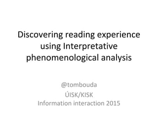 Discovering reading experience
using Interpretative
phenomenological analysis
@tombouda
ÚISK/KISK
Information interaction 2015
 