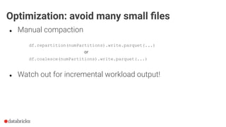 ● Manual compaction
df.repartition(numPartitions).write.parquet(...)
or
df.coalesce(numPartitions).write.parquet(...)
● Watch out for incremental workload output!
Optimization: avoid many small ﬁles
 