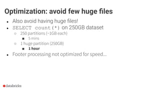 ● Also avoid having huge ﬁles!
● SELECT count(*) on 250GB dataset
○ 250 partitions (~1GB each)
■ 5 mins
○ 1 huge partition (250GB)
■ 1 hour
● Footer processing not optimized for speed...
Optimization: avoid few huge ﬁles
 