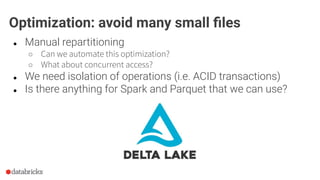 ● Manual repartitioning
○ Can we automate this optimization?
○ What about concurrent access?
● We need isolation of operations (i.e. ACID transactions)
● Is there anything for Spark and Parquet that we can use?
Optimization: avoid many small ﬁles
 