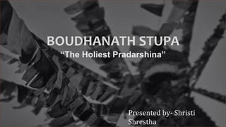 BOUDHANATH STUPA
“The Holiest Pradarshina”
Presented by- Shristi
Shrestha
 