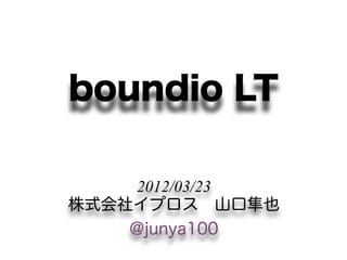 boundio LT

     2012/03/23
株式会社イプロス 山口隼也
    @junya100
 