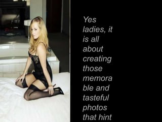 Yes
ladies, it
is all
about
creating
those
memora
ble and
tasteful
photos
that hint
 