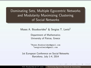 Dominating Sets, Multiple Egocentric Networks
and Modularity Maximizing Clustering
of Social Networks
Moses A. Boudourides1 & Sergios T. Lenis2
Department of Mathematics
University of Patras, Greece
1Moses.Boudourides@gmail.com
2sergioslenis@gmail.com
1st European Conference on Social Networks
Barcelona, July 1-4, 2014
M.A. Boudourides & S.T. Lenis Dominating Egocentric Networks & Communities
 