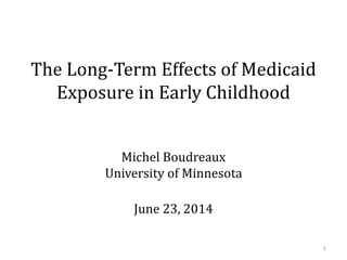 The Long-Term Effects of Medicaid
Exposure in Early Childhood
Michel Boudreaux
University of Minnesota
June 23, 2014
1
 