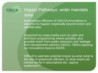 Impact Pathways: wider mandate
area
Autonomous diffusion of CIALCA innovations is
assumed to happen organically beyond act...