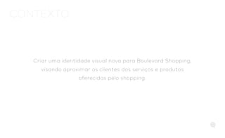 Criar uma identidade visual nova para Boulevard Shopping,
visando aproximar os clientes dos serviços e produtos
oferecidos pelo shopping.
CONTEXTO
 