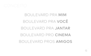 CONCEITO
BOULEVARD PRA MIM
BOULEVARD PRA VOCÊ
BOULEVARD PRA JANTAR
BOULEVARD PRO CINEMA
BOULEVARD PROS AMIGOS
 
