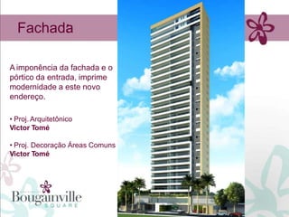 :
  Fachada

A imponência da fachada e o
pórtico da entrada, imprime
modernidade a este novo
endereço.

• Proj. Arquitetônico
Victor Tomé

• Proj. Decoração Áreas Comuns
Victor Tomé
 
