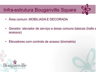 Infra-estrutura Bouganville Square
• Área comum: MOBILIADA E DECORADA

• Gerador: elevador de serviço e áreas comuns básicas (halls e
  acessos)

• Elevadores com controle de acesso (biometria)
 