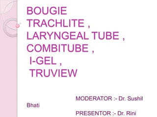 BOUGIE
TRACHLITE ,
LARYNGEAL TUBE ,
COMBITUBE ,
I-GEL ,
TRUVIEW

        MODERATOR :- Dr. Sushil
Bhati
        PRESENTOR :- Dr. Rini
 