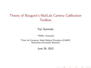 Theory of Bouguet’s MatLab Camera Calibration
                   Toolbox

                           Yuji Oyamada

                           1 HVRL,   University
       2 Chair   for Computer Aided Medical Procedure (CAMP)
                      Technische Universit¨t M¨nchen
                                          a   u


                           June 26, 2012
 