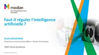 Faut-il réguler l’intelligence
artificielle ?
www.mediantechnologies.com
Chief Scienceand InnovationOfficer– MedianTechnologies
Nozha BOUJEMAA
IBM Cloud Academy
 