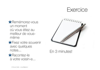 © Vincent Giolito - vincent@giolito.fr
Exercice
En 3 minutes!
★Remémorez-vous  
un moment  
où vous étiez au
meilleur de vous-
même
★Fixez votre souvenir
avec quelques
notes...
★Racontez-le  
à votre voisin-e...
 