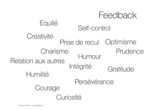 © Vincent Giolito - vincent@giolito.fr
Feedback
Humilité
Prudence
Self-control
Humour
Gratitude
Optimisme
Créativité
Curiosité
Prise de recul
Courage
Persévérance
Intégrité
Relation aux autres
Equité
Charisme
 