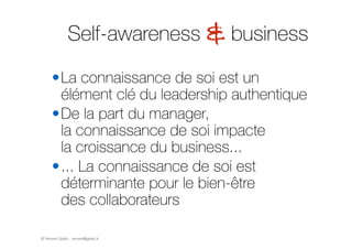 © Vincent Giolito - vincent@giolito.fr
Self-awareness & business
•La connaissance de soi est un
élément clé du leadership authentique
•De la part du manager,  
la connaissance de soi impacte  
la croissance du business...
•... La connaissance de soi est
déterminante pour le bien-être  
des collaborateurs
 