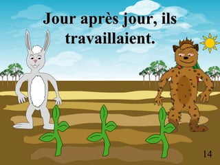 Jour après jour, ils
travaillaient.
14
 