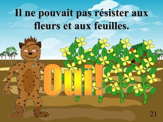Il ne pouvait pas résister aux
fleurs et aux feuilles.
21
 