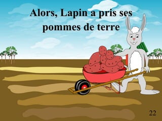 Alors, Lapin a pris ses
pommes de terre
22
 