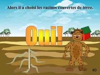 Alors il a choisi les racines couvertes de terre.
40
 