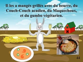 Il les a mangés grillés avec du beurre, du
Couch-Couch acadien, du Maquechoux,
et du gumbo végétarien.
44
 