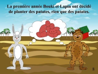 La première année Bouki et Lapin ont décidé
de planter des patates, rien que des patates.
8
 