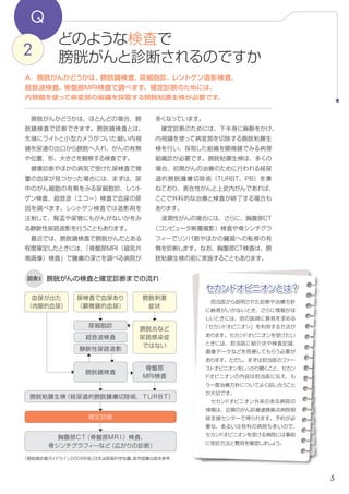 5
セカンドオピニオンとは？
Q
どのような検査で
膀胱がんと診断されるのですか2
A．膀胱がんかどうかは、膀胱鏡検査、尿細胞診、レントゲン検査、
超音波検査、骨盤部MRI検査で調べます。確定診断のためには、
内視鏡を使って病変部の組織を採取する膀胱粘膜生検が必要です。
画像）検査」で腫瘍の深さを調べる病院が多
くなっています。
　確定診断のためには、下半身に麻酔をかけ、
内視鏡を使って病変部を切除する膀胱粘膜生
検を行い、採取した組織を顕微鏡でみる病理
組織診が必要です。膀胱粘膜生検は、多くの
場合、初期がんの治療のために行われる経尿
道的膀胱腫瘍切除術（TURBT、p.8）を兼
ねており、表在性がんと上皮内がんであれば、
ここで外科的な治療と検査が終了する場合も
あります（図表3）。浸潤性がんの場合には、
さらに、胸腹部CT検査や骨シンチグラフィ―
でリンパ節やほかの臓器への転移の有無を診
断します。なお、胸腹部CT検査は、膀胱粘
膜生検の前に実施することもあります。
　膀胱がんかどうかは、ほとんどの場合、膀
胱鏡検査で診断できます。膀胱鏡検査とは、
先端にライトと小型カメラがついた細い内視
鏡を尿道の出口から膀胱へ入れ、がんの有無
や位置、形、大きさを観察する検査です。
　健康診断やほかの病気で受けた尿検査で微
量の血尿が見つかった場合には、まずは、尿
中のがん細胞の有無をみる尿細胞診、レント
ゲン検査、超音波（エコー）検査で血尿の原
因を調べます。レントゲン検査では造影剤を
注射して、腎盂や尿管にもがんがないかをみ
る静脈性尿路造影、または胸腹部CT(コンピ
ューター断層撮影)検査を行うこともあります。
　最近では、膀胱鏡検査で膀胱がんがある程
度確定したときには、「骨盤部MRI（磁気共鳴
膀胱がんの検査と確定診断までの流れ図表3
「膀胱癌診療ガイドライン2009年版」日本泌尿器科学会編、医学図書出版を参考に作成
確定診断
尿細胞診
超音波検査
静脈性尿路造影
または胸腹部CT検査
膀胱粘膜生検（経尿道的膀胱腫瘍切除術、ＴＵＲＢＴ）
胸腹部ＣＴ（または骨盤部ＭＲＩ）検査、
骨シンチグラフィ―など（広がりの診断）
膀胱炎など
尿路感染症
ではない
膀胱鏡検査
骨盤部
MRI検査
尿検査で血尿あり
（顕微鏡的血尿）
膀胱刺激
症状
血尿が出た
（肉眼的血尿）
　担当医から説明された診断や治療方針
に納得がいかないとき、さらに情報がほ
しいときには、別の医師に意見を求める
「セカンドオピニオン」を利用する方法が
あります。セカンドオピニオンを受けたい
ときには、担当医に紹介状や検査記録、
画像データなどを用意してもらう必要が
あります。ただし、まずは担当医のファー
ストオピニオンをしっかり聞くこと、セカン
ドオピニオンの内容は担当医に伝え、も
う一度治療方針についてよく話し合うこと
が大切です。
　セカンドオピニオン外来のある病院の
情報は、近隣のがん診療連携拠点病院相
談支援センターで得られます。予約が必
要な、あるいは有料の病院も多いので、
セカンドオピニオンを受ける病院には事前
に受診方法と費用を確認しましょう。
 