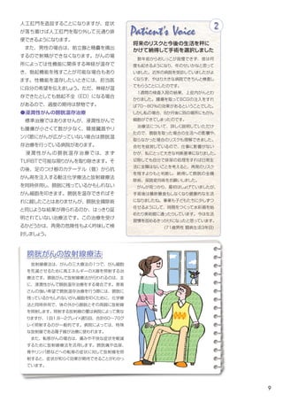 9
Patient's Voice
　数年前からおしっこが我慢できず、夜は何
度も起きるようになり、年のせいかなと思って
いました。近所の病院を受診していましたがよ
くならず、やはり大きな病院できちんと検査し
てもらうことにしたのです。
　１週間の検査入院の結果、上皮内がんとわ
かりました。腫瘍を取ってＢＣＧの注入をすれ
ば70～80%の効果があるということでした。
しかし私の場合、８か月後に別の場所にもがん
細胞ができてしまったのです。
　治療法について、詳しく説明していただけ
たので、膀胱を取った場合の生活への影響や、
取らなかった場合のリスクも理解できました。
会社を経営しているので、仕事に影響がない
かが、私にとって大きな判断基準になりました。
切除しても自分で排尿の処理をすれば日常生
活に支障はないことを考えると、再発のリスク
を残すよりもと判断し、納得して膀胱の全摘
除術、尿路変向術をお願いしました。
　がんが見つかり、最初はしょげていましたが、
手術後は暴飲暴食もしなくなり健康的な生活
になりましたね。事業も子どもたちに少しずつ
任せるようにして、時間をつくって水彩画を始
めたり美術館に通ったりしています。今は生活
習慣を改めるきっかけになったと思っています。
(71歳男性　診断から3年目)
2
将来のリスクと今後の生活を秤に
かけて納得して手術を選択しました
人工肛門を造設することになりますが、症状
が落ち着けば人工肛門を取り外して元通り排
便できるようになります。
　また、男性の場合は、前立腺と精嚢を摘出
するので射精ができなくなります。がんの場
所によっては性機能に関係する神経を温存し
て、勃起機能を残すことが可能な場合もあり
ます。性機能を温存したいときには、担当医
に伝えましょう。ただ、神経が温存できたとし
ても勃起不全（ED）になる場合があるので、
過度の期待は禁物です。	
●浸潤性がんの膀胱温存治療
　標準治療ではありませんが、浸潤性がんで
も腫瘍が小さくて数が少なく、隣接臓器やリ
ンパ節にがんが広がっていない場合は膀胱温
存治療を行っている病院があります。
　浸潤性がんの膀胱温存治療では、まず
TURBTで可能な限りがんを取り除きます。そ
の後、足のつけ根から入れたカテーテル（管）
に抗がん剤を注入する動注化学療法と放射線
療法を同時併用し、膀胱に残っているかもし
れないがん細胞を叩きます。膀胱を温存でき
ればそれに越したことはありませんが、膀胱全
摘除術と同じような結果が得られるのか、はっ
きり証明されていない治療法です。この治療
を受けるかどうかは、再発の危険性もよく吟味
して検討しましょう。
膀胱がんの放射線療法
　放射線療法は、がんの三大療法の１つで、がん細胞
を死滅させるために高エネルギーのＸ線を照射する治
療法です。膀胱がんで放射線療法が行われるのは、主
に、浸潤性がんで膀胱温存治療をする場合です。患者
さんの強い希望で膀胱温存治療を行う際には、膀胱に
残っているかもしれないがん細胞を叩くために、薬物療
法と同時併用で、体の外から膀胱とその周囲に放射線
を照射します。照射する放射線の量は病院によって異な
りますが、1回1.8～2グレイ×週5回、合計60～70グ
レイ照射するのが一般的です。病院によっては、特殊
な放射線である陽子線が治療に使われます。
　また、転移がんの場合は、痛みや不快な症状を軽減
するために放射線療法を活用します。膀胱痛や血尿、
骨やリンパ節などへの転移の症状に対して放射線を照
射すると、症状が和らぐ効果が期待できることがわかっ
ています。
 