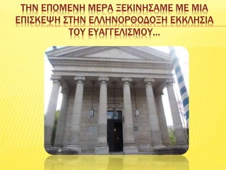 ΤΗΝ ΕΠΟΜΕΝΗ ΜΕΡΑ ΞΕΚΙΝΗΣΑΜΕ ΜΕ ΜΙΑ
ΕΠΙΣΚΕΨΗ ΣΤΗΝ ΕΛΛΗΝΟΡΘΟΔΟΞΗ ΕΚΚΛΗΣΙΑ
ΤΟΥ ΕΥΑΓΓΕΛΙΣΜΟΥ…
 