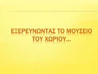 ΕΞΕΡΕΥΝΩΝΤΑΣ ΤΟ ΜΟΥΣΕΙΟ
ΤΟΥ ΧΩΡΙΟΥ...
 