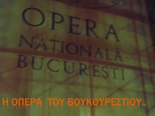 Η ΟΠΕΡΑ ΤΟΥ ΒΟΥΚΟΥΡΕΣΤΙΟΥ..
 