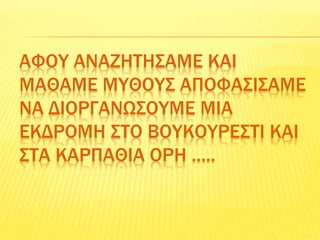 ΑΦΟΥ ΑΝΑΖΗΤΗΣΑΜΕ ΚΑΙ
ΜΑΘΑΜΕ ΜΥΘΟΥΣ ΑΠΟΦΑΣΙΣΑΜΕ
ΝΑ ΔΙΟΡΓΑΝΩΣΟΥΜΕ ΜΙΑ
ΕΚΔΡΟΜΗ ΣΤΟ ΒΟΥΚΟΥΡΕΣΤΙ ΚΑΙ
ΣΤΑ ΚΑΡΠΑΘΙΑ ΟΡΗ …..
 