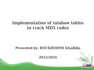 Implementation of rainbow tables
to crack MD5 codes
Presented by: BOUKREDIMI Khadidja
2015/2016
 