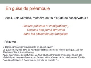 En guise de préambule
• 2014, Lola Mirabail, mémoire de fin d’étude de conservateur :
Lecture publique et immigration(s),
...