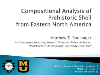 Matthew T. Boulanger
Archaeometry Laboratory, Missouri University Research Reactor
          Department of Anthropology, University of Missouri




                               Modern Trends in Activation Analysis 13
                                                   March 13-18, 2011
                                                 Texas A&M University
 